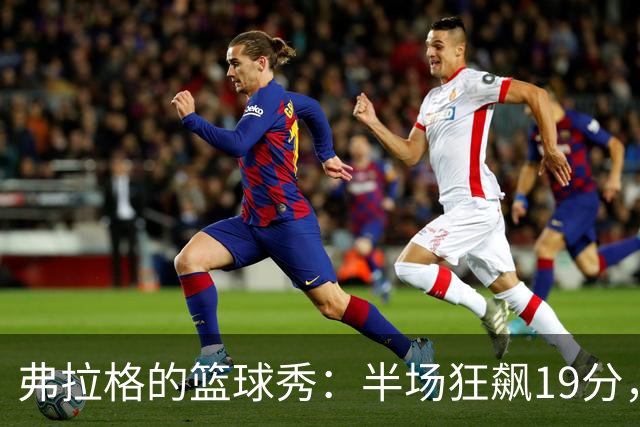 弗拉格的篮球秀：半场狂飙19分，简直是场精灵舞！